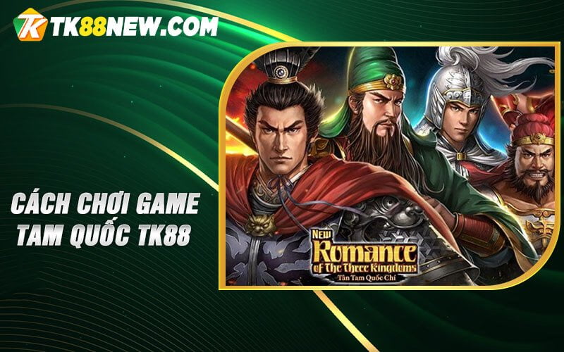 Game Tam Quốc TK88 - Chinh Phục Tam Quốc Trực Tuyến 5 Cách chơi game Tam Quốc TK88