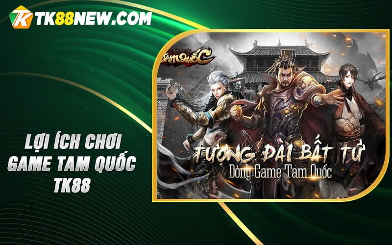Game Tam Quốc TK88 - Chinh Phục Tam Quốc Trực Tuyến 6 Lợi ích chơi game Tam Quốc TK88